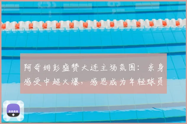 阿奇姆彭盛赞大连主场氛围:亲身感受中超火爆,感恩成为年轻球员成长榜样