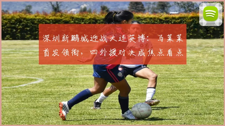 深圳新鹏城迎战大连英博：马莱莱首发领衔，四外援对决成焦点看点