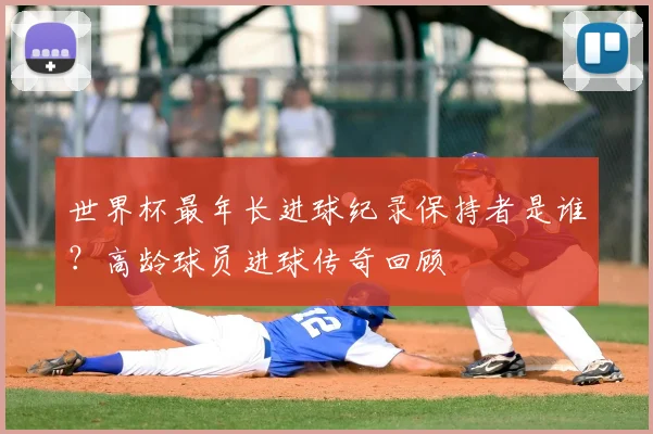 世界杯最年长进球纪录保持者是谁?高龄球员进球传奇回顾