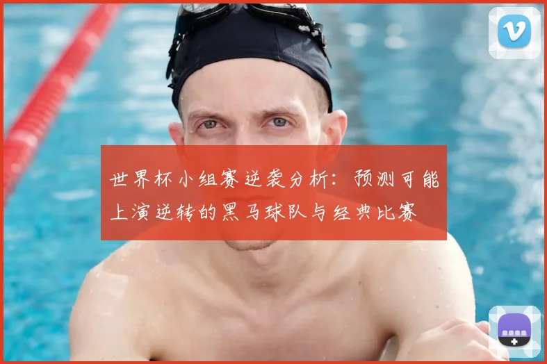 世界杯小组赛逆袭分析：预测可能上演逆转的黑马球队与经典比赛