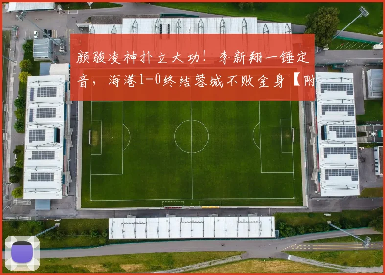 颜骏凌神扑立大功！李新翔一锤定音，海港1-0终结蓉城不败金身【附全场集锦】