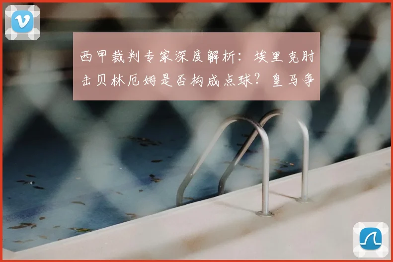 西甲裁判专家深度解析：埃里克肘击贝林厄姆是否构成点球？皇马争议判罚的规则依据
