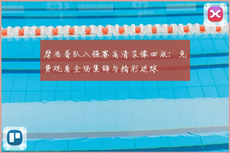 摩洛哥队八强赛高清录像回放：免费观看全场集锦与精彩进球