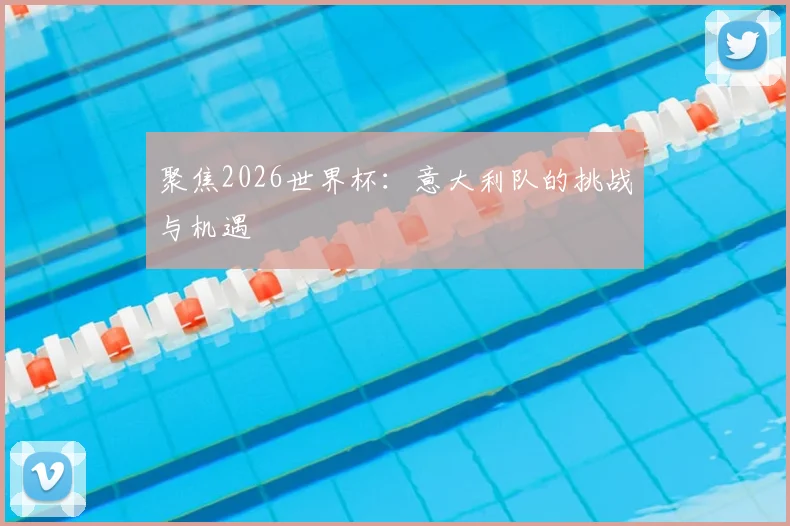 聚焦2026世界杯：意大利队的挑战与机遇