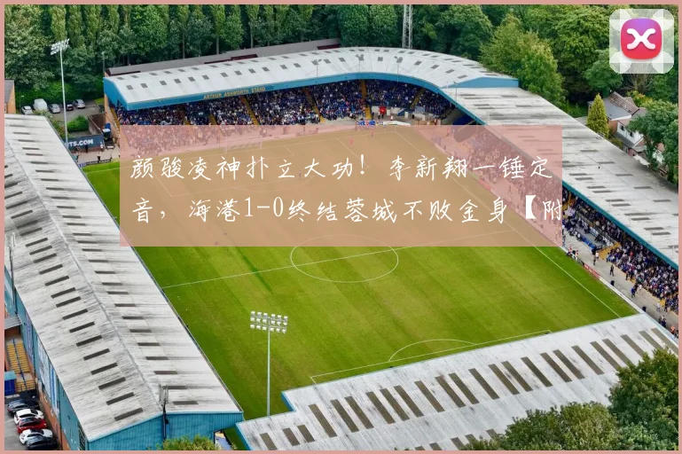 颜骏凌神扑立大功！李新翔一锤定音，海港1-0终结蓉城不败金身【附全场集锦】
