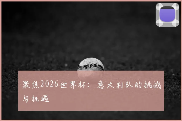 聚焦2026世界杯:意大利队的挑战与机遇
